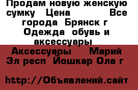 Продам новую женскую сумку › Цена ­ 1 900 - Все города, Брянск г. Одежда, обувь и аксессуары » Аксессуары   . Марий Эл респ.,Йошкар-Ола г.